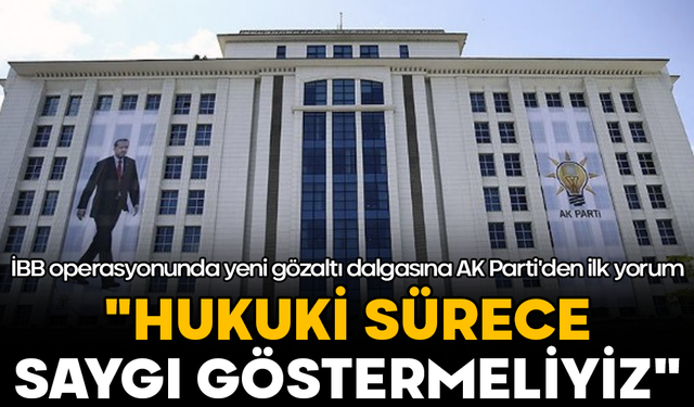 İBB operasyonunda yeni gözaltı dalgasına AK Parti'den ilk yorum: "Hukuki sürece saygı göstermeliyiz"