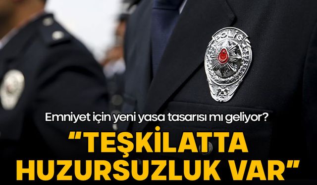 Emniyet için yeni yasa tasarısı mı geliyor? "Teşkilatta huzursuzluk var"