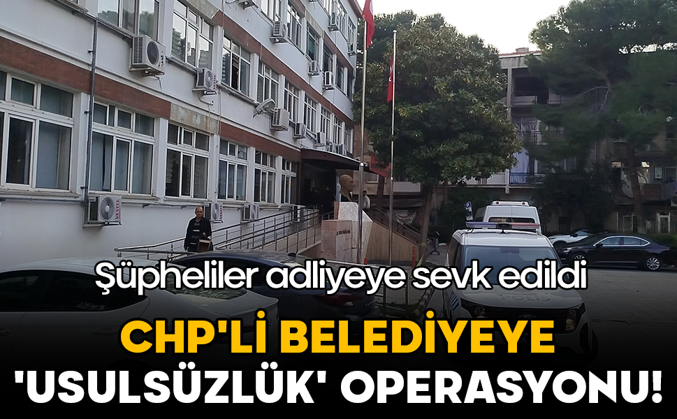 CHP'li belediyeye 'usulsüzlük' operasyonu: Şüpheliler adliyeye sevk edildi