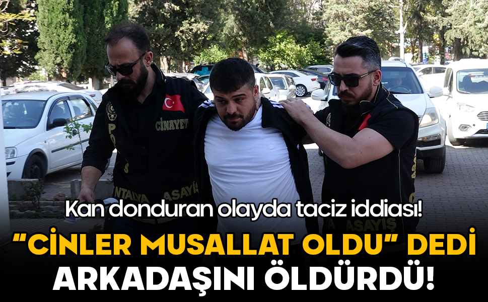 “Cinler musallat oldu” dedi, arkadaşını öldürdü! Kan donduran olayda taciz iddiası
