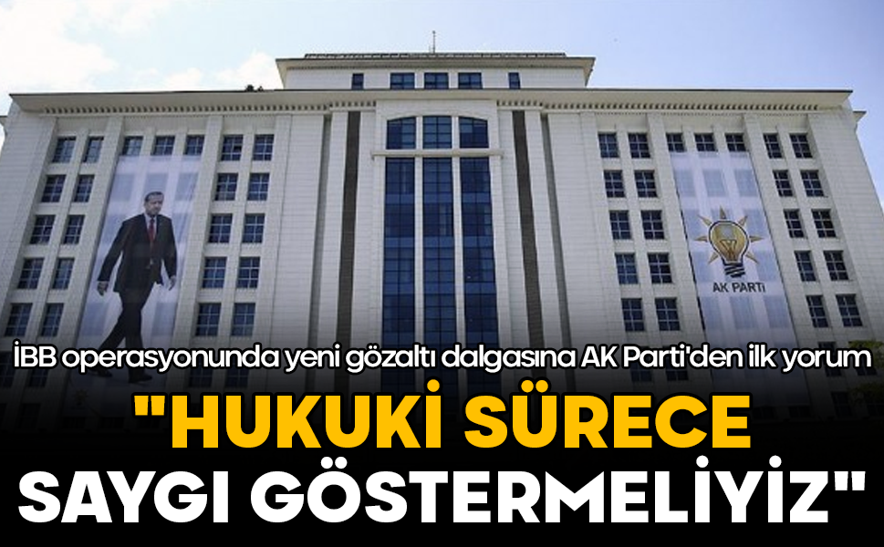 İBB operasyonunda yeni gözaltı dalgasına AK Parti'den ilk yorum: "Hukuki sürece saygı göstermeliyiz"