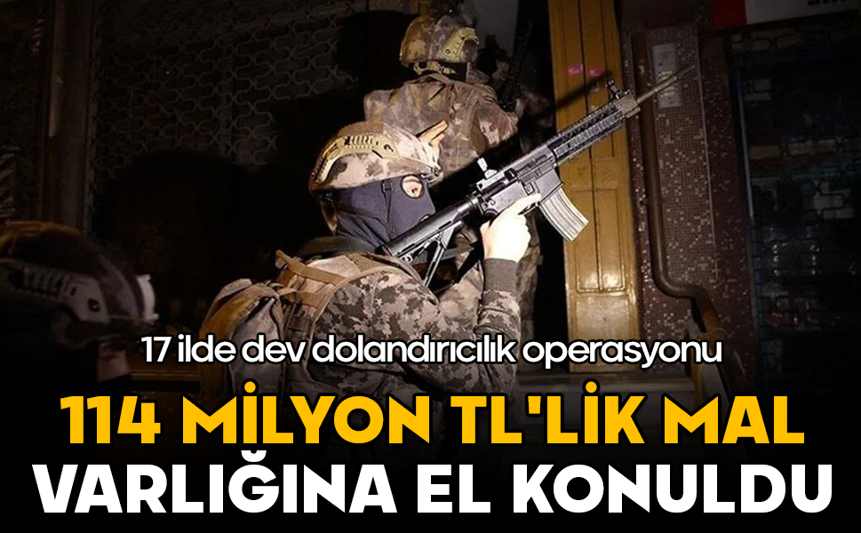 17 ilde dev dolandırıcılık operasyonu: 114 milyon TL'lik mal varlığına el konuldu