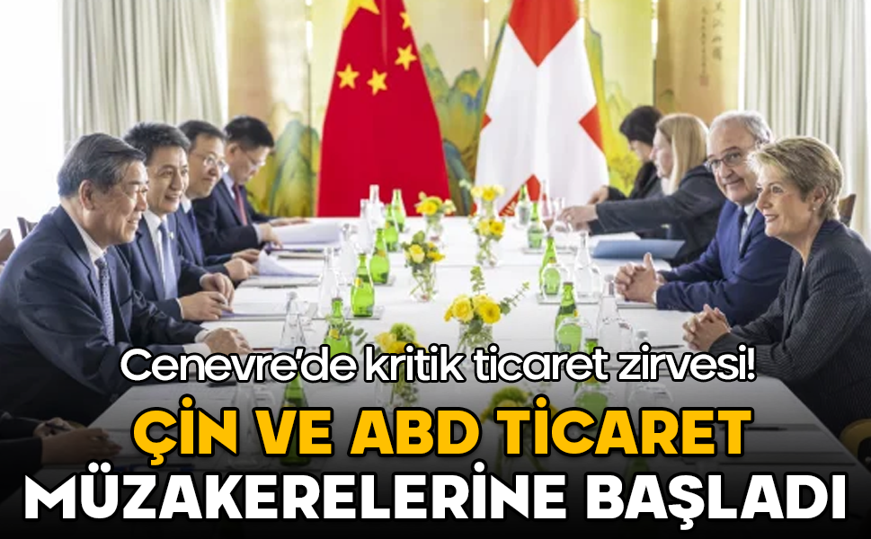 Cenevre’de kritik ticaret zirvesi: Çin ve ABD ticaret müzakerelerine başladı