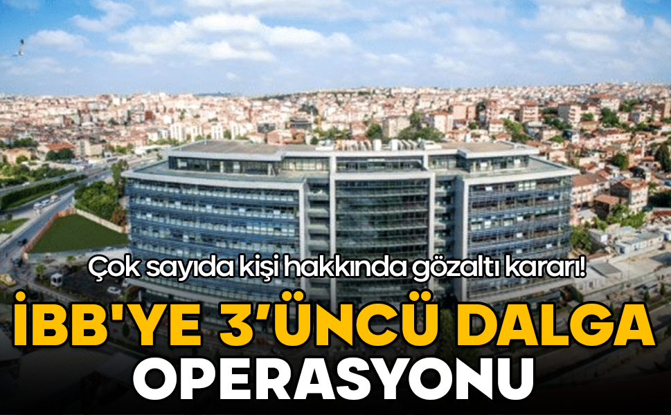 İBB'ye 3’üncü dalga operasyonu: 22 gözaltı kararı