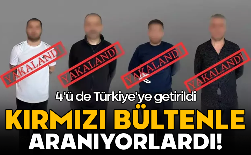 Kırmızı bültenle aranıyorlardı! 4'ü de Türkiye'ye getirildi