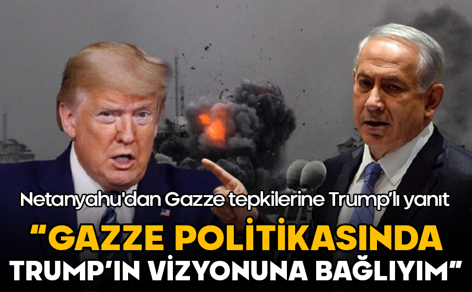 Netanyahu: Gazze politikasında Trump’ın vizyonuna bağlıyım