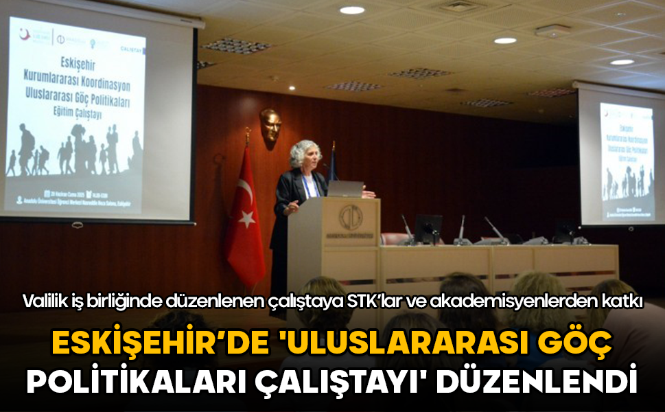 Eskişehir’de 'Uluslararası Göç Politikaları Çalıştayı' düzenlendi