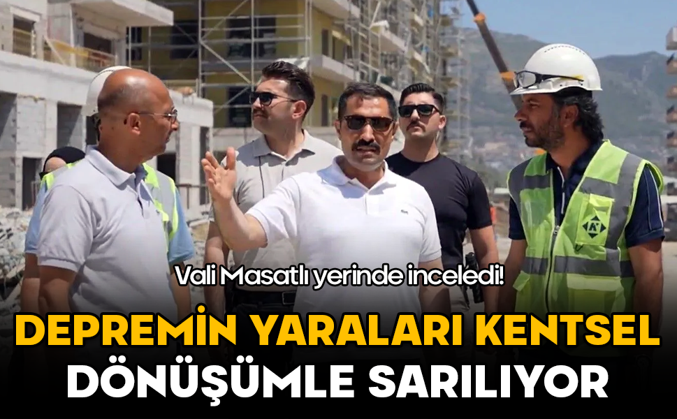 Vali Masatlı yerinde inceledi! Depremin yaraları kentsel dönüşümle sarılıyor